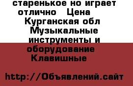 старенькое но играет отлично › Цена ­ 0 - Курганская обл. Музыкальные инструменты и оборудование » Клавишные   